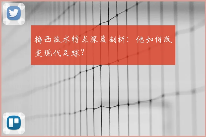 梅西技术特点深度剖析:他如何改变现代足球?