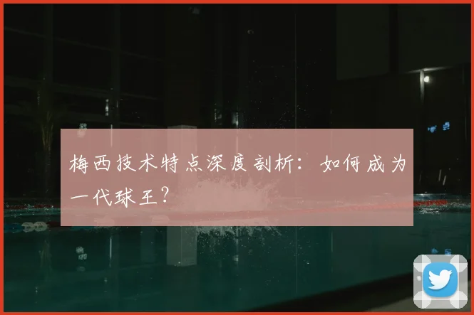 梅西技术特点深度剖析:如何成为一代球王?