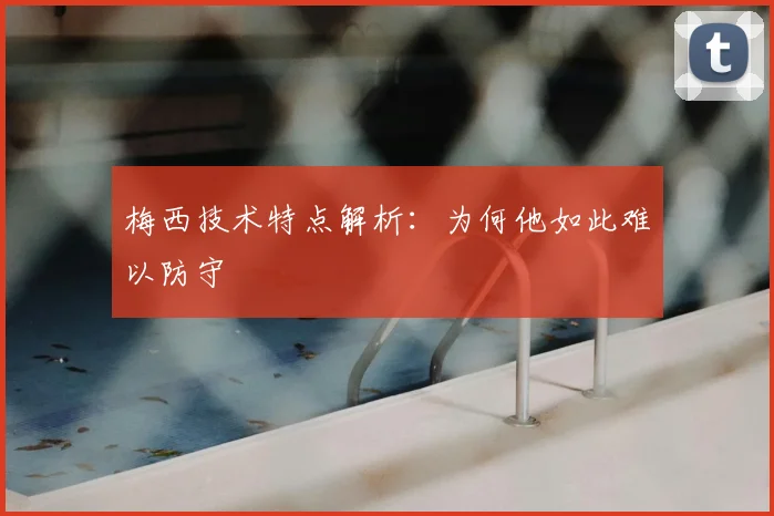 梅西技术特点解析:为何他如此难以防守