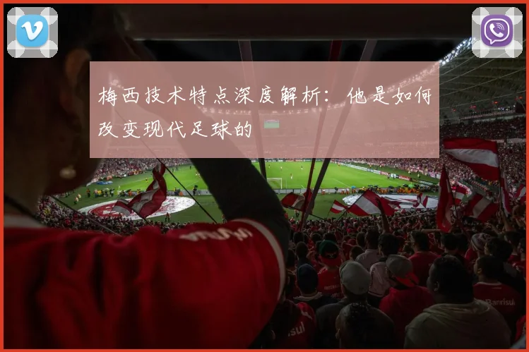梅西技术特点深度解析:他是如何改变现代足球的