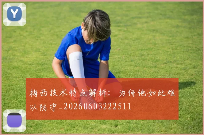 梅西技术特点解析:为何他如此难以防守_20260603222511