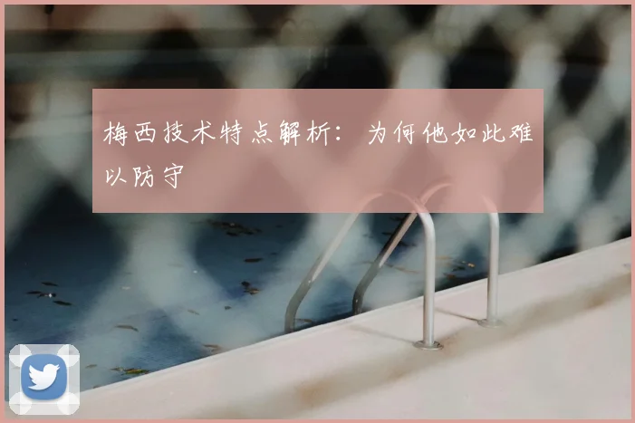 梅西技术特点解析:为何他如此难以防守